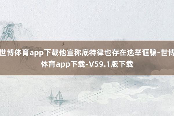 世博体育app下载他宣称底特律也存在选举诓骗-世博体育app下载-V59.1版下载