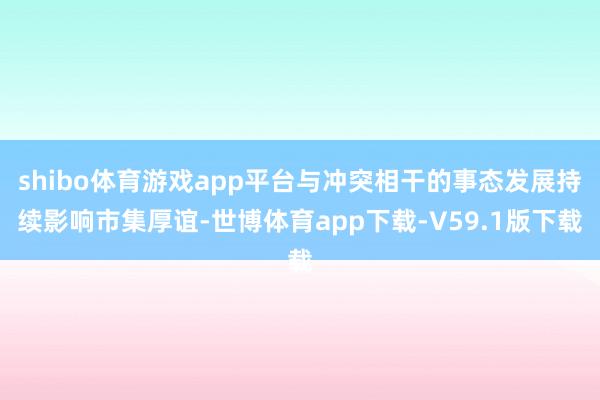 shibo体育游戏app平台与冲突相干的事态发展持续影响市集厚谊-世博体育app下载-V59.1版下载