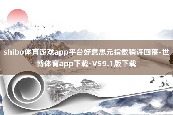 shibo体育游戏app平台好意思元指数稍许回落-世博体育app下载-V59.1版下载