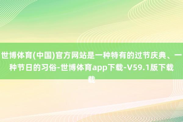 世博体育(中国)官方网站是一种特有的过节庆典、一种节日的习俗-世博体育app下载-V59.1版下载