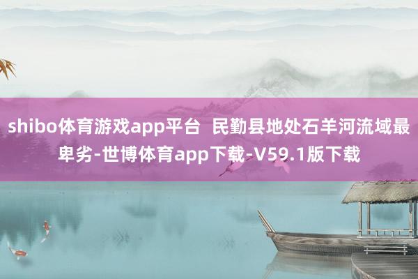 shibo体育游戏app平台  民勤县地处石羊河流域最卑劣-世博体育app下载-V59.1版下载