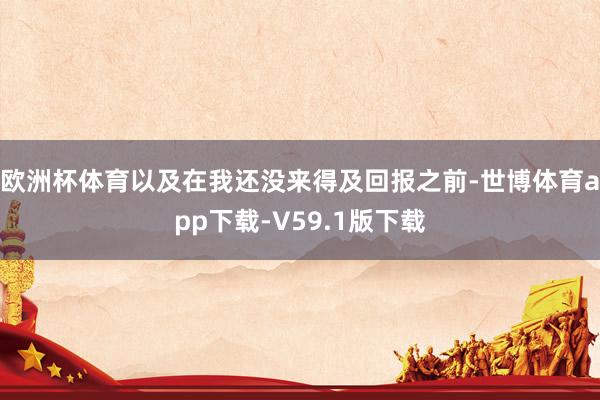 欧洲杯体育以及在我还没来得及回报之前-世博体育app下载-V59.1版下载