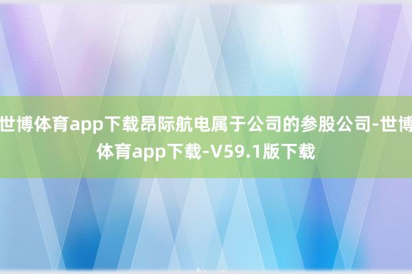 世博体育app下载昂际航电属于公司的参股公司-世博体育app下载-V59.1版下载