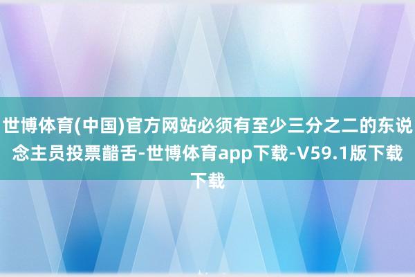 世博体育(中国)官方网站必须有至少三分之二的东说念主员投票齰舌-世博体育app下载-V59.1版下载