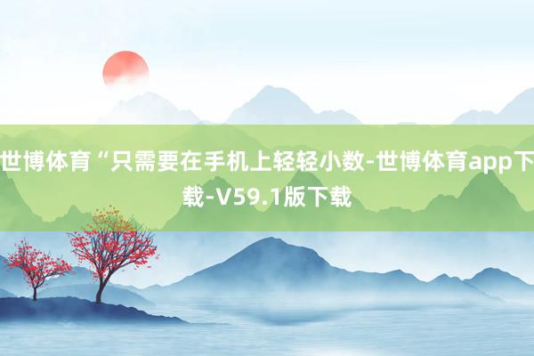 世博体育“只需要在手机上轻轻小数-世博体育app下载-V59.1版下载