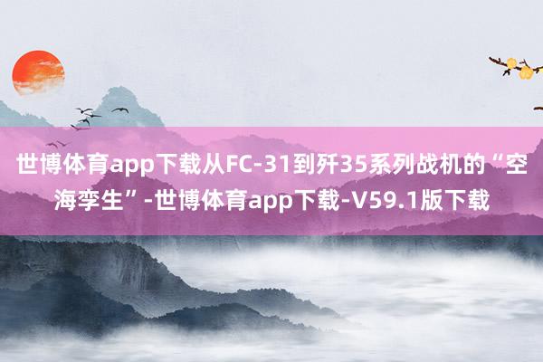 世博体育app下载从FC-31到歼35系列战机的“空海孪生”-世博体育app下载-V59.1版下载