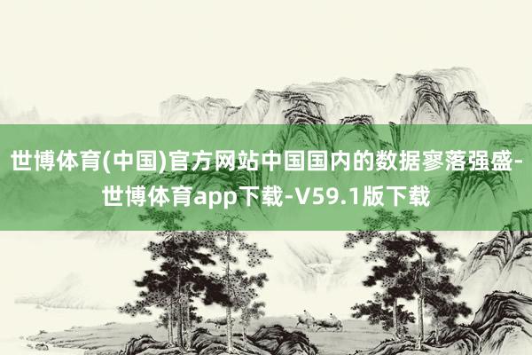 世博体育(中国)官方网站　　中国国内的数据寥落强盛-世博体育app下载-V59.1版下载