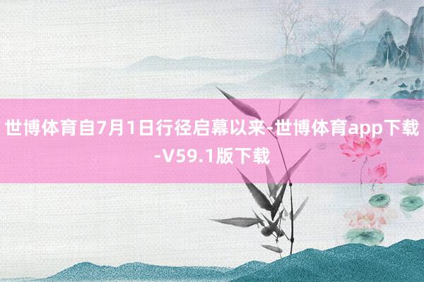 世博体育自7月1日行径启幕以来-世博体育app下载-V59.1版下载