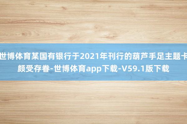 世博体育某国有银行于2021年刊行的葫芦手足主题卡颇受存眷-世博体育app下载-V59.1版下载