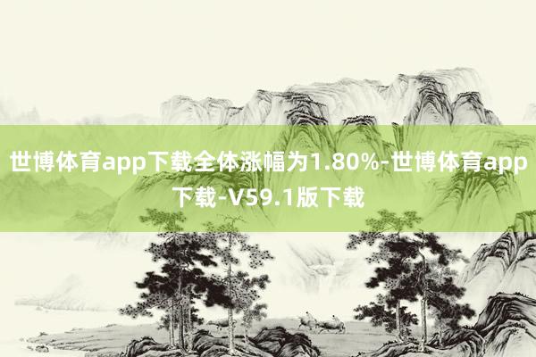 世博体育app下载全体涨幅为1.80%-世博体育app下载-V59.1版下载