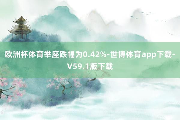 欧洲杯体育举座跌幅为0.42%-世博体育app下载-V59.1版下载