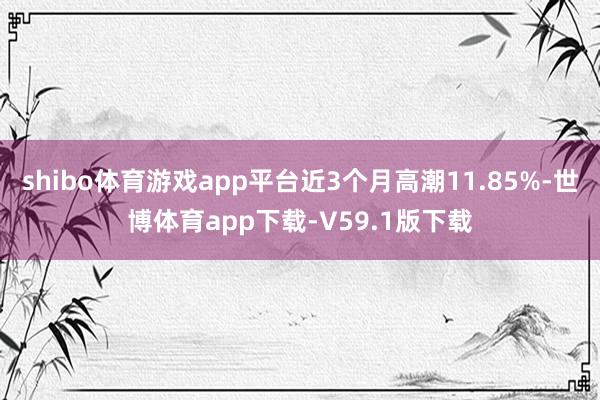 shibo体育游戏app平台近3个月高潮11.85%-世博体育app下载-V59.1版下载