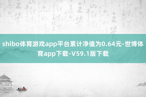 shibo体育游戏app平台累计净值为0.64元-世博体育app下载-V59.1版下载