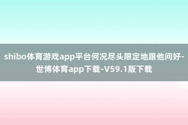 shibo体育游戏app平台何况尽头限定地跟他问好-世博体育app下载-V59.1版下载