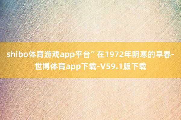 shibo体育游戏app平台”在1972年阴寒的早春-世博体育app下载-V59.1版下载