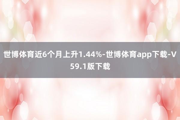 世博体育近6个月上升1.44%-世博体育app下载-V59.1版下载