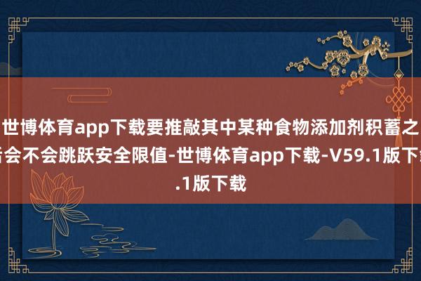 世博体育app下载要推敲其中某种食物添加剂积蓄之后会不会跳跃安全限值-世博体育app下载-V59.1版下载