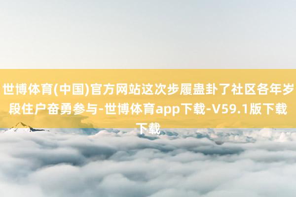 世博体育(中国)官方网站这次步履蛊卦了社区各年岁段住户奋勇参与-世博体育app下载-V59.1版下载