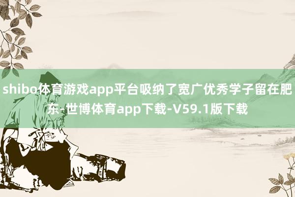 shibo体育游戏app平台吸纳了宽广优秀学子留在肥东-世博体育app下载-V59.1版下载