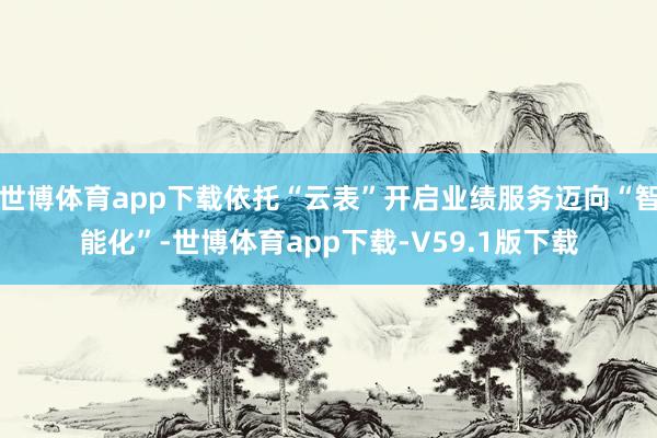 世博体育app下载依托“云表”开启业绩服务迈向“智能化”-世博体育app下载-V59.1版下载