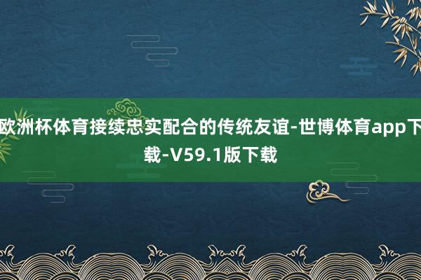 欧洲杯体育接续忠实配合的传统友谊-世博体育app下载-V59.1版下载