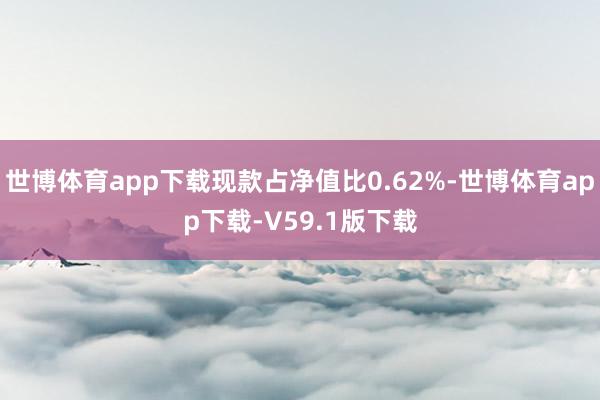 世博体育app下载现款占净值比0.62%-世博体育app下载-V59.1版下载