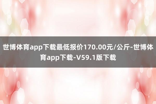 世博体育app下载最低报价170.00元/公斤-世博体育app下载-V59.1版下载