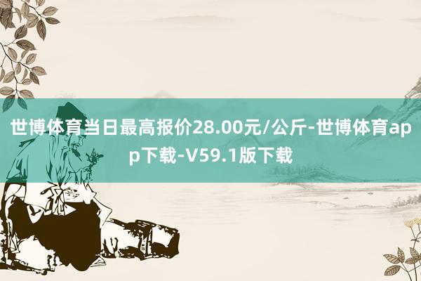 世博体育当日最高报价28.00元/公斤-世博体育app下载-V59.1版下载