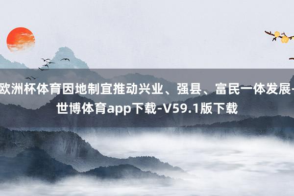 欧洲杯体育因地制宜推动兴业、强县、富民一体发展-世博体育app下载-V59.1版下载