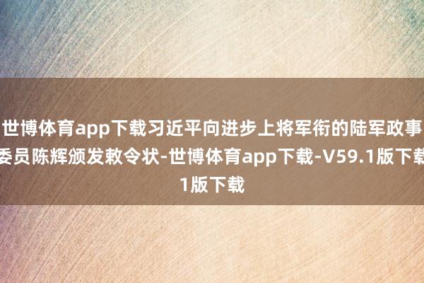 世博体育app下载习近平向进步上将军衔的陆军政事委员陈辉颁发敕令状-世博体育app下载-V59.1版下载