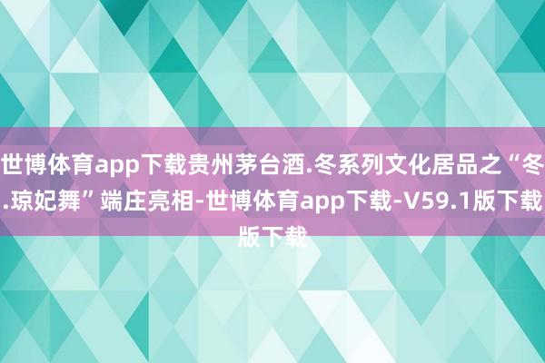 世博体育app下载贵州茅台酒.冬系列文化居品之“冬.琼妃舞”端庄亮相-世博体育app下载-V59.1版下载