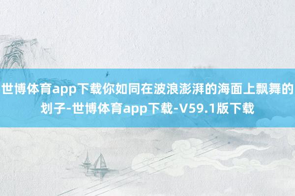 世博体育app下载你如同在波浪澎湃的海面上飘舞的划子-世博体育app下载-V59.1版下载