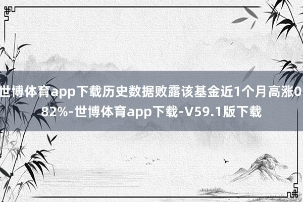 世博体育app下载历史数据败露该基金近1个月高涨0.82%-世博体育app下载-V59.1版下载