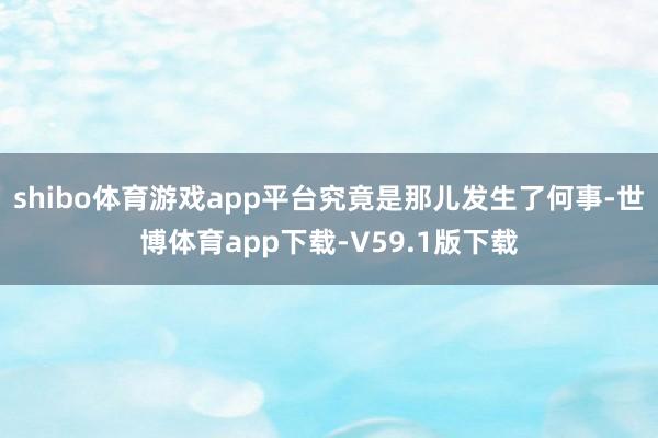 shibo体育游戏app平台究竟是那儿发生了何事-世博体育app下载-V59.1版下载