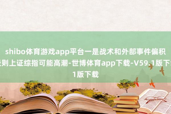 shibo体育游戏app平台一是战术和外部事件偏积极则上证综指可能高潮-世博体育app下载-V59.1版下载