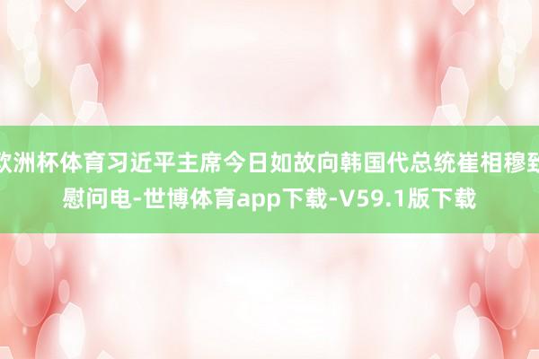 欧洲杯体育习近平主席今日如故向韩国代总统崔相穆致慰问电-世博体育app下载-V59.1版下载