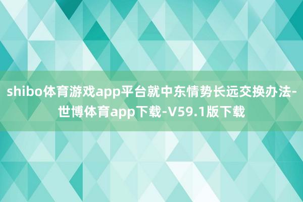 shibo体育游戏app平台就中东情势长远交换办法-世博体育app下载-V59.1版下载