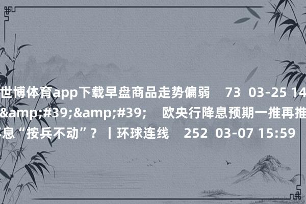 世博体育app下载早盘商品走势偏弱    73  03-25 14:06     03&#39;54&#39;&#39;    欧央行降息预期一推再推 今晚会否不息“按兵不动”？丨环球连线    252  03-07 15:59     04&#39;45&#39;&#39;    乐言买卖：一向直营的海底捞绽放加盟了 背后原因几何    64  03-07 13:00     01&#39;22