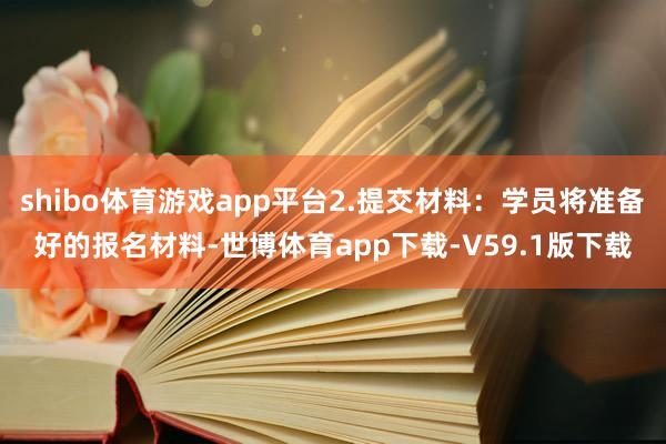 shibo体育游戏app平台2.提交材料：学员将准备好的报名材料-世博体育app下载-V59.1版下载