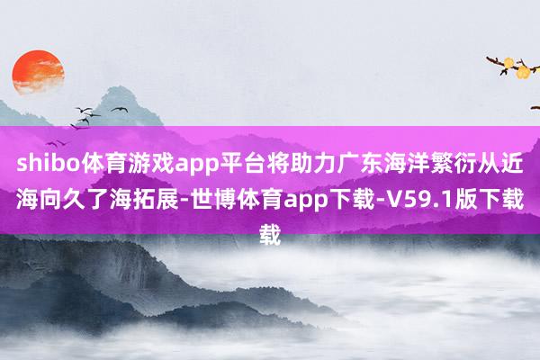 shibo体育游戏app平台将助力广东海洋繁衍从近海向久了海拓展-世博体育app下载-V59.1版下载