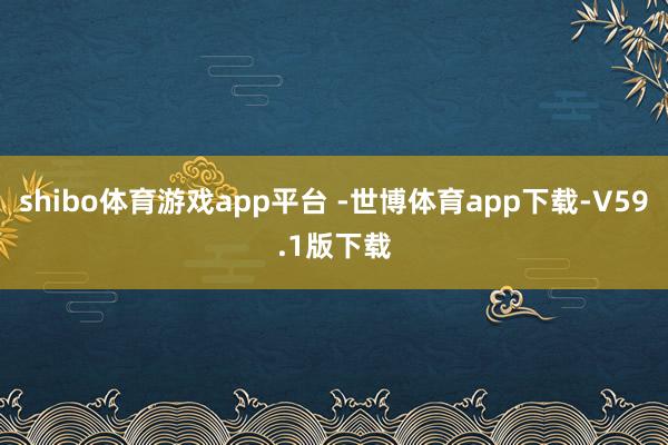 shibo体育游戏app平台 -世博体育app下载-V59.1版下载