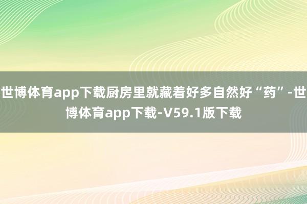 世博体育app下载厨房里就藏着好多自然好“药”-世博体育app下载-V59.1版下载