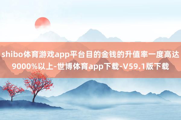 shibo体育游戏app平台目的金钱的升值率一度高达9000%以上-世博体育app下载-V59.1版下载