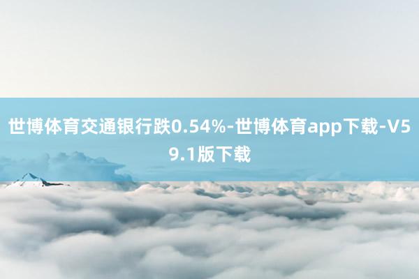 世博体育交通银行跌0.54%-世博体育app下载-V59.1版下载