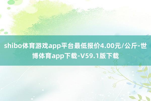 shibo体育游戏app平台最低报价4.00元/公斤-世博体育app下载-V59.1版下载