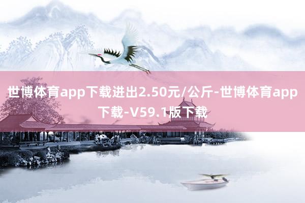 世博体育app下载进出2.50元/公斤-世博体育app下载-V59.1版下载