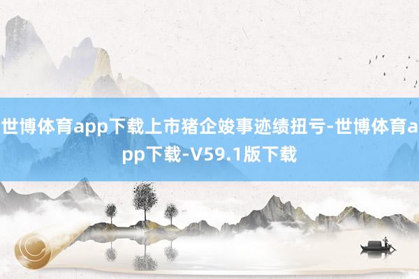 世博体育app下载上市猪企竣事迹绩扭亏-世博体育app下载-V59.1版下载