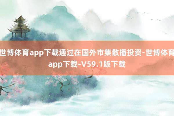 世博体育app下载通过在国外市集散播投资-世博体育app下载-V59.1版下载