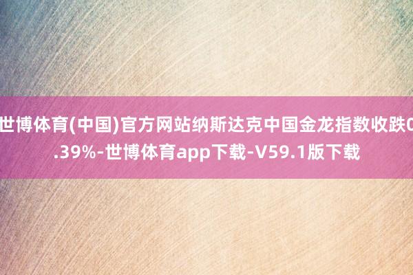 世博体育(中国)官方网站纳斯达克中国金龙指数收跌0.39%-世博体育app下载-V59.1版下载