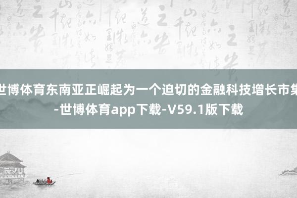 世博体育东南亚正崛起为一个迫切的金融科技增长市集-世博体育app下载-V59.1版下载